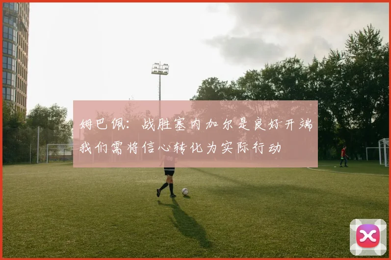姆巴佩：战胜塞内加尔是良好开端我们需将信心转化为实际行动