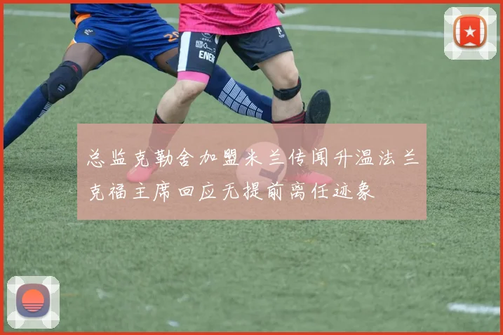 总监克勒舍加盟米兰传闻升温法兰克福主席回应无提前离任迹象