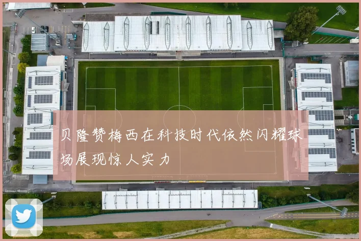 贝隆赞梅西在科技时代依然闪耀球场展现惊人实力