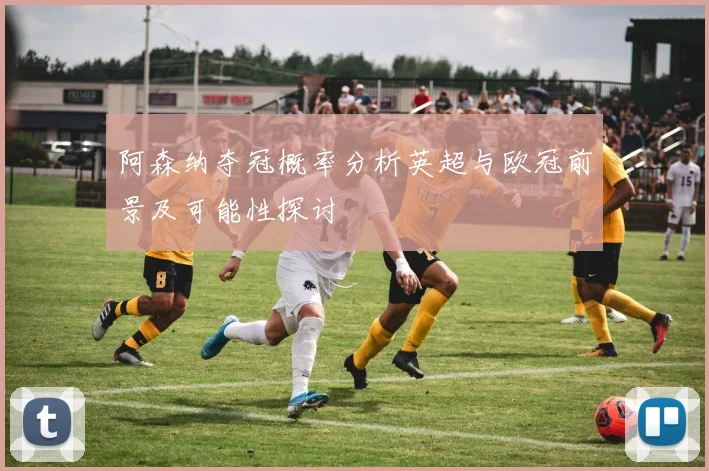 阿森纳夺冠概率分析英超与欧冠前景及可能性探讨