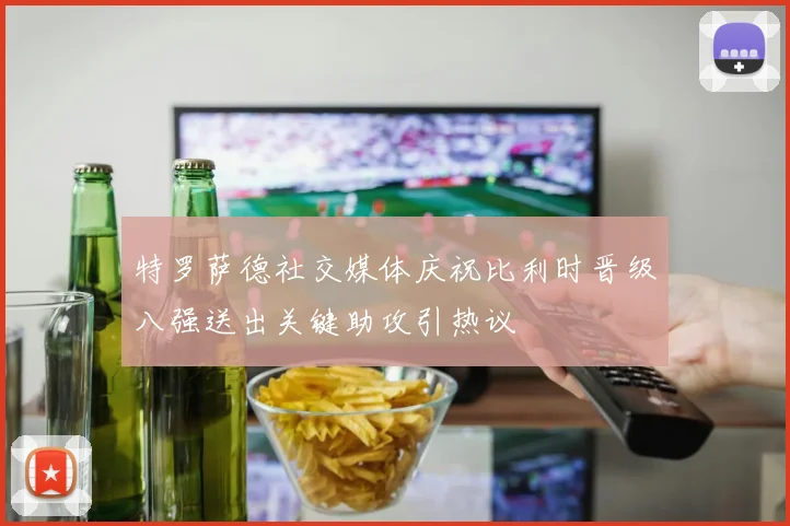 特罗萨德社交媒体庆祝比利时晋级八强送出关键助攻引热议