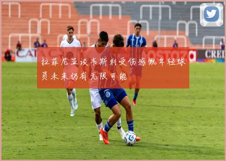 拉菲尼亚谈韦斯利受伤感慨年轻球员未来仍有无限可能
