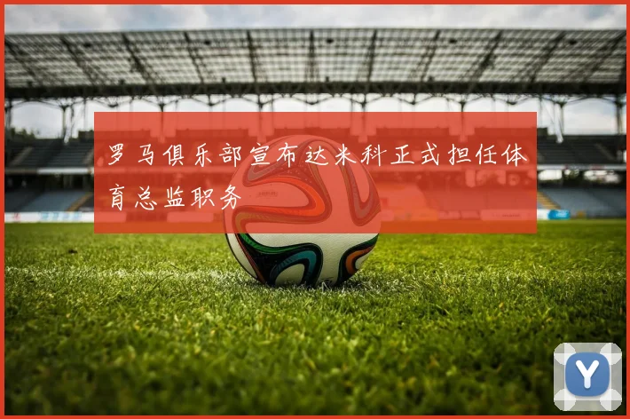 罗马俱乐部宣布达米科正式担任体育总监职务