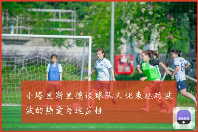 小塔里斯里德谈球队文化表达对波波的热爱与适应性
