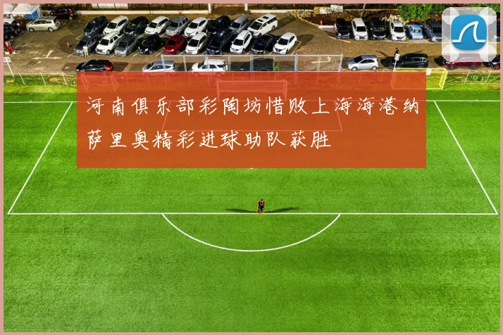 河南俱乐部彩陶坊惜败上海海港纳萨里奥精彩进球助队获胜