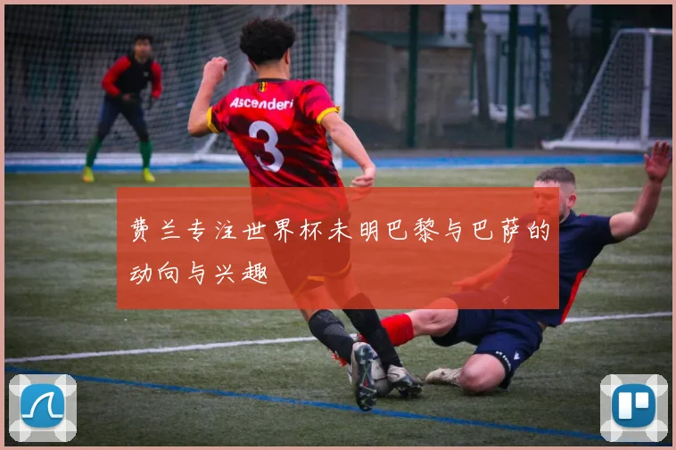 费兰专注世界杯未明巴黎与巴萨的动向与兴趣