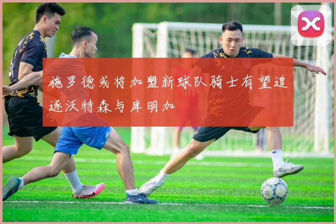 施罗德或将加盟新球队骑士有望追逐沃特森与库明加