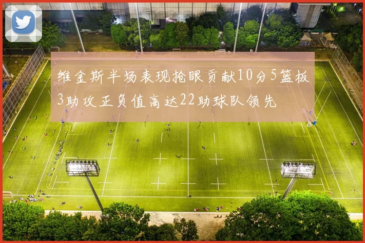 维金斯半场表现抢眼贡献10分5篮板3助攻正负值高达22助球队领先