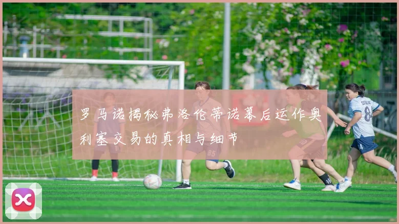 罗马诺揭秘弗洛伦蒂诺幕后运作奥利塞交易的真相与细节