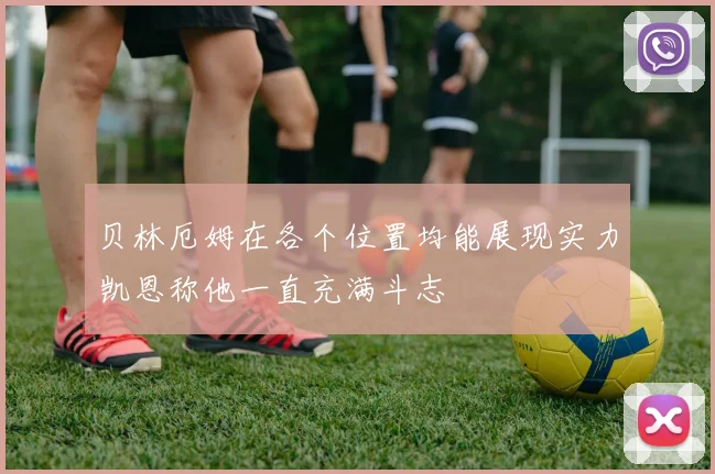 贝林厄姆在各个位置均能展现实力凯恩称他一直充满斗志