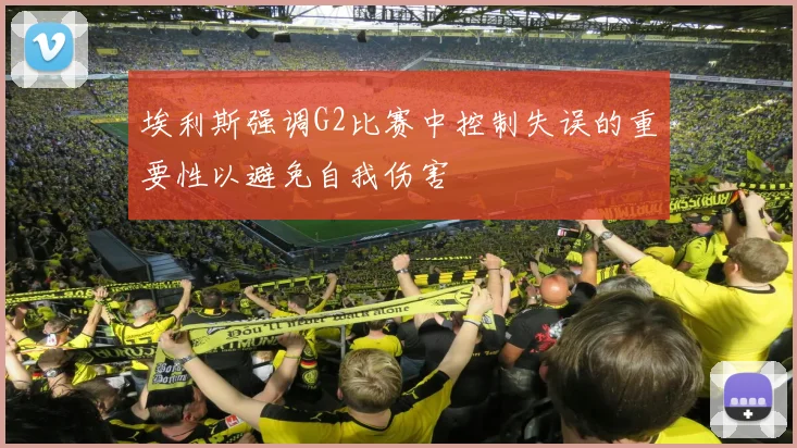 埃利斯强调G2比赛中控制失误的重要性以避免自我伤害
