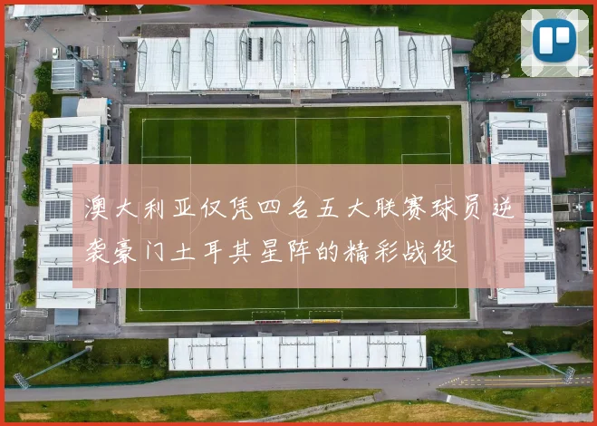 澳大利亚仅凭四名五大联赛球员逆袭豪门土耳其星阵的精彩战役