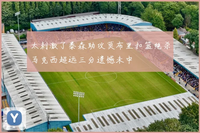太刺激了泰森助攻莫布里扣篮绝杀马克西超远三分遗憾未中
