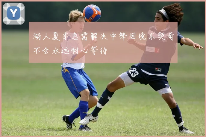 湖人夏季急需解决中锋困境东契奇不会永远耐心等待