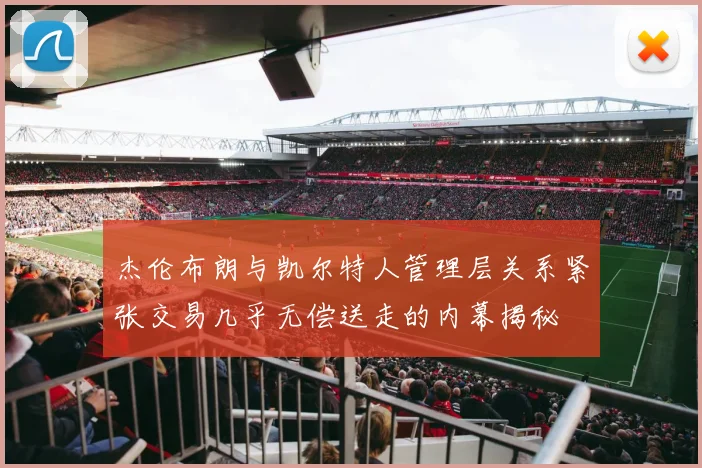 杰伦布朗与凯尔特人管理层关系紧张交易几乎无偿送走的内幕揭秘