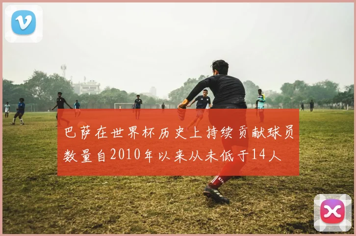 巴萨在世界杯历史上持续贡献球员数量自2010年以来从未低于14人