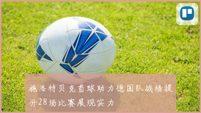 施洛特贝克首球助力德国队战绩提升28场比赛展现实力
