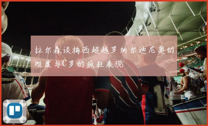 拉尔森谈梅西超越罗纳尔迪尼奥的难度与C罗的疯狂表现
