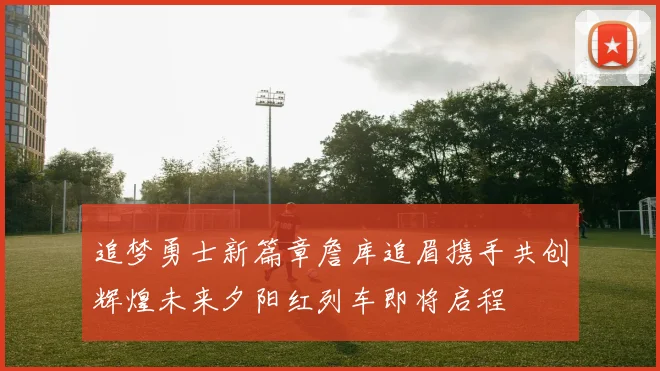 追梦勇士新篇章詹库追眉携手共创辉煌未来夕阳红列车即将启程