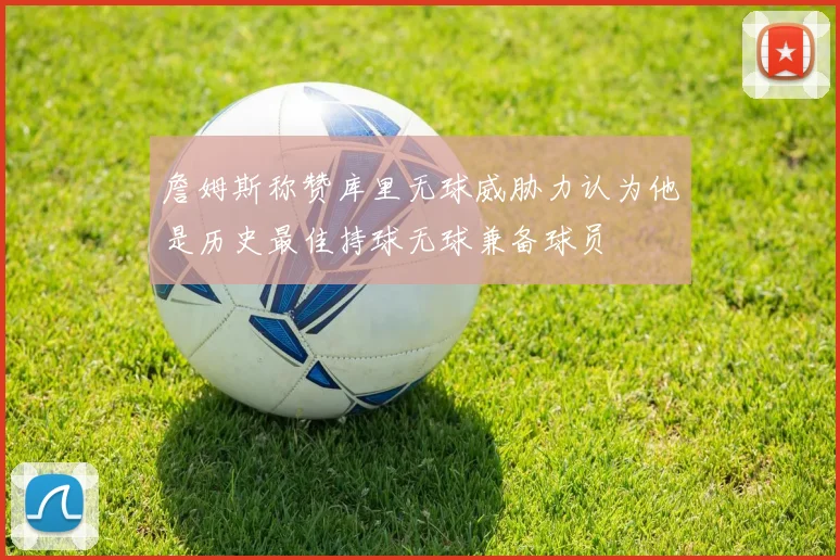 詹姆斯称赞库里无球威胁力认为他是历史最佳持球无球兼备球员