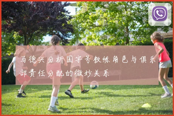 马德兴分析国字号教练角色与俱乐部责任分配的微妙关系