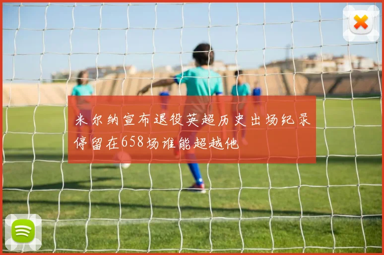 米尔纳宣布退役英超历史出场纪录停留在658场谁能超越他