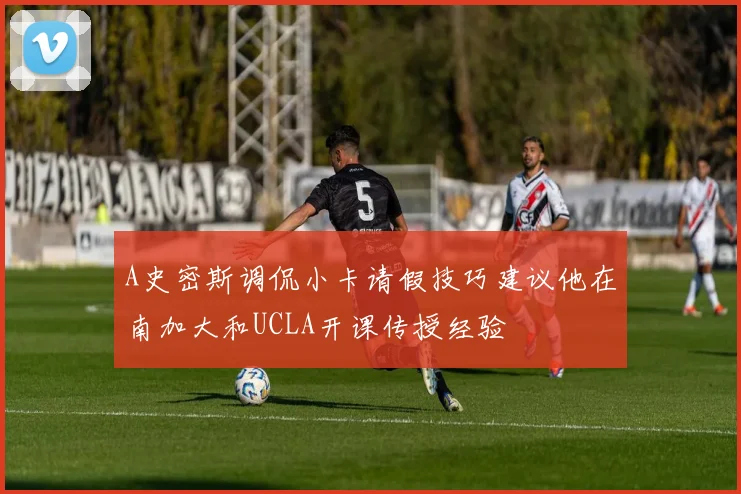 A史密斯调侃小卡请假技巧建议他在南加大和UCLA开课传授经验