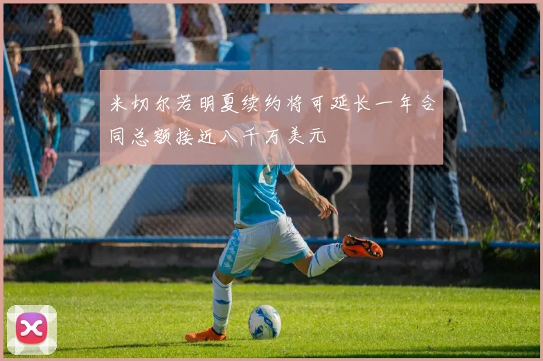 米切尔若明夏续约将可延长一年合同总额接近八千万美元