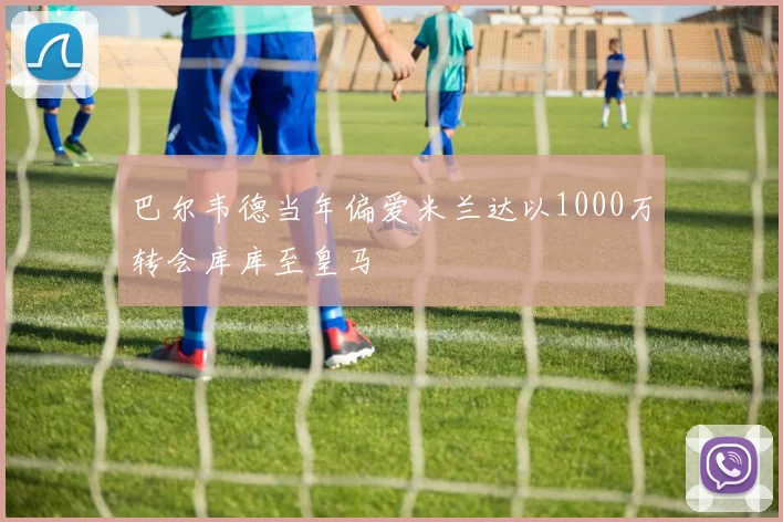 巴尔韦德当年偏爱米兰达以1000万转会库库至皇马