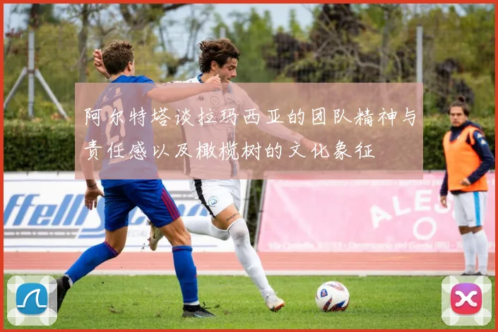 阿尔特塔谈拉玛西亚的团队精神与责任感以及橄榄树的文化象征